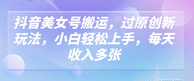 抖音美女号搬运，过原创新玩法，小白轻松上手，每天收入多张-51资源库
