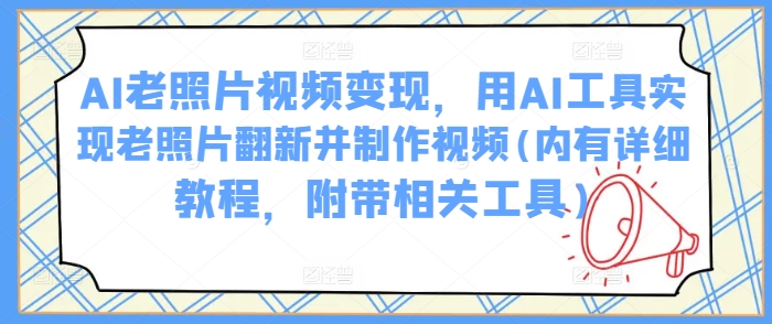 AI老照片视频变现，用AI工具实现老照片翻新并制作视频(内有详细教程，附带相关工具)-51资源库