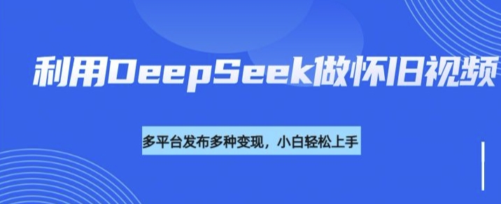 利用DeepSeek做怀旧视频，流量号多渠道变现能力强-51资源库