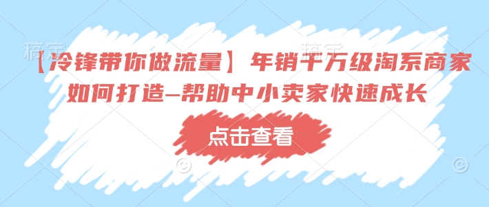 【冷锋带你做流量】年销千万级淘系商家如何打造–帮助中小卖家快速成长-51资源库