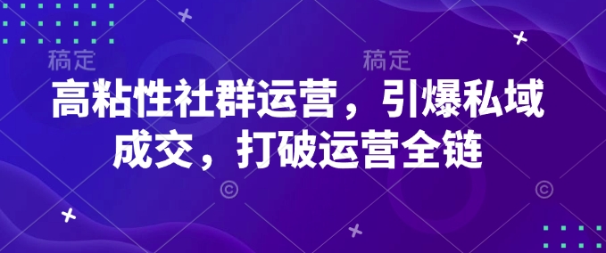 高粘性社群运营，引爆私域成交，打破运营全链-51资源库