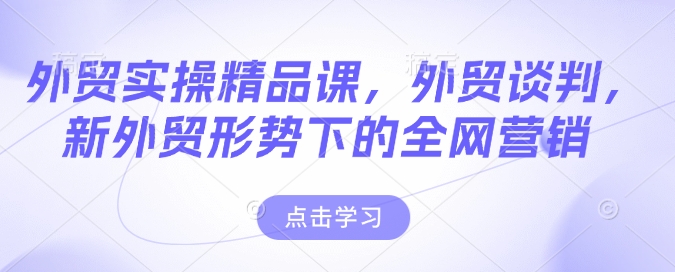 外贸实操精品课，外贸谈判，新外贸形势下的全网营销-51资源库
