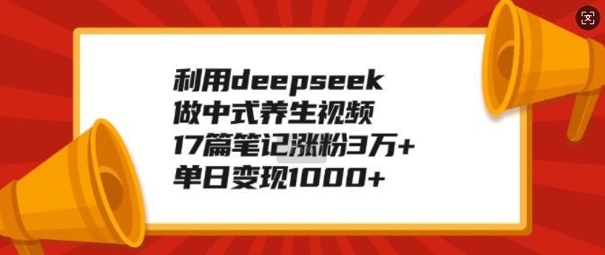 利用deepseek做中式养生视频，17篇笔记涨粉3万+，单日变现1k-51资源库