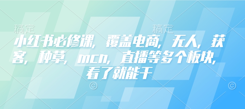 小红书必修课，覆盖电商，无人，获客，种草，mcn，直播等多个板块，看了就能干-51资源库