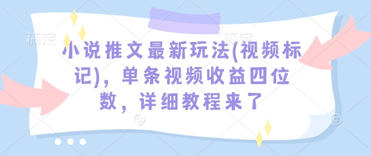 小说推文最新玩法(视频标记)，单条视频收益四位数，详细教程来了-51资源库