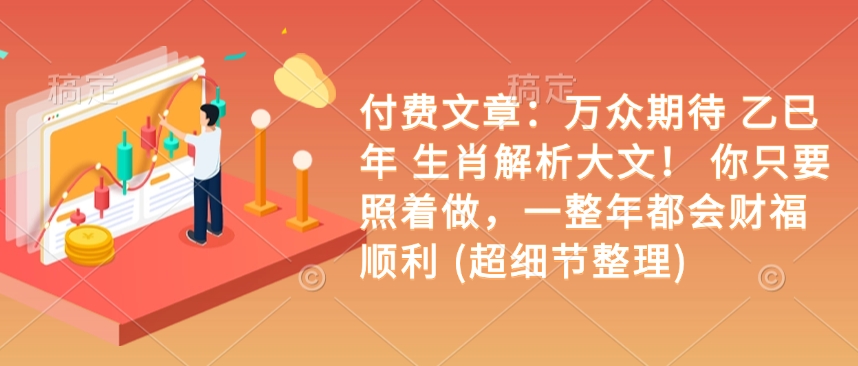 付费文章：万众期待 乙巳年 生肖解析大文！ 你只要照着做，一整年都会财福顺利 (超细节整理)-51资源库