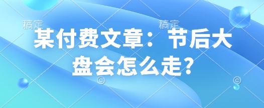 某付费文章：节后大盘会怎么走?-51资源库