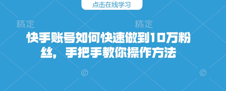 快手账号如何快速做到10万粉丝，手把手教你操作方法-51资源库