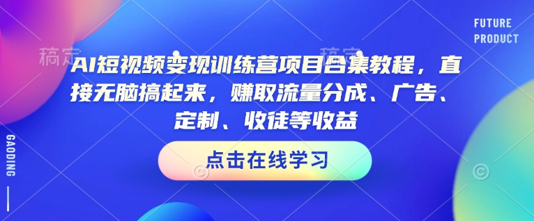 AI短视频变现训练营项目合集教程，直接无脑搞起来，赚取流量分成、广告、定制、收徒等收益（0302更新）-51资源库