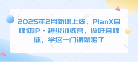 2025年2月新课上线，PlanX自媒体IP·超级训练营，做好自媒体，学这一门课就够了-51资源库