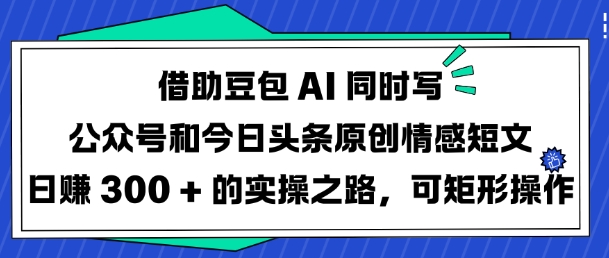 借助豆包AI同时写公众号和今日头条原创情感短文日入3张的实操之路，可矩形操作-51资源库