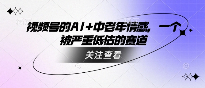 视频号的AI+中老年情感，一个被严重低估的赛道-51资源库