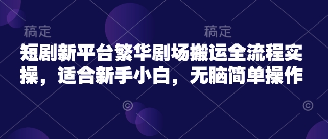 短剧新平台繁华剧场搬运全流程实操，适合新手小白，无脑简单操作-51资源库