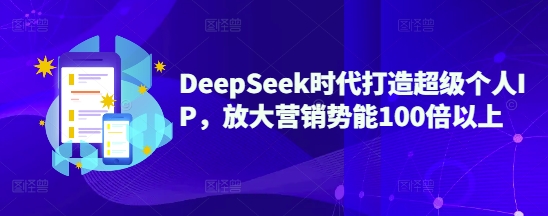 DeepSeek时代打造超级个人IP，放大营销势能100倍以上-51资源库