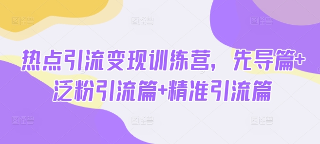 热点引流变现训练营，先导篇+泛粉引流篇+精准引流篇-51资源库