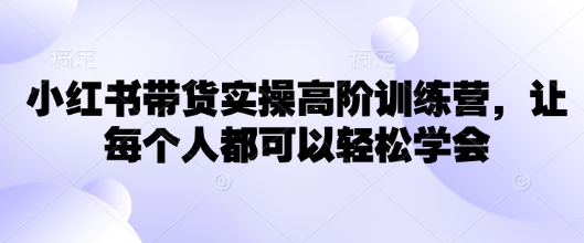 小红书带货实操高阶训练营，让每个人都可以轻松学会-51资源库