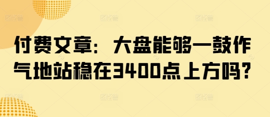 付费文章：大盘能够一鼓作气地站稳在3400点上方吗?-51资源库