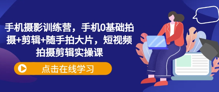 手机摄影训练营，手机0基础拍摄+剪辑+随手拍大片，短视频拍摄剪辑实操课-51资源库