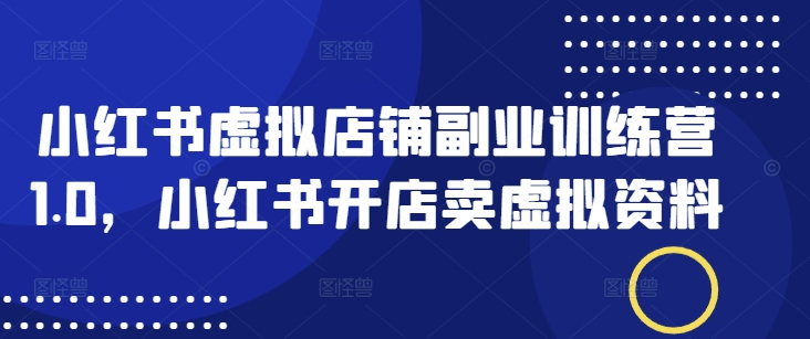 小红书虚拟店铺副业训练营1.0，小红书开店卖虚拟资料-51资源库