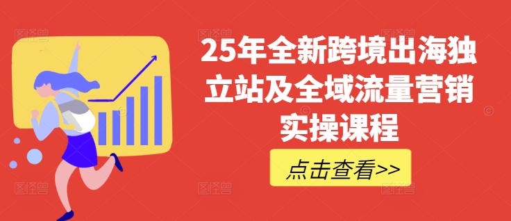 25年全新跨境出海独立站及全域流量营销实操课程，跨境电商独立站TIKTOK全域营销普货特货玩法大全-51资源库