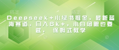 Deepseek+小绿书掘金，最新蓝海赛道，日入6k+，小白闭眼也要做， 保姆式教学-51资源库
