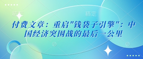 付费文章：重启”钱袋子引擎”：中国经济突围战的最后一公里-51资源库