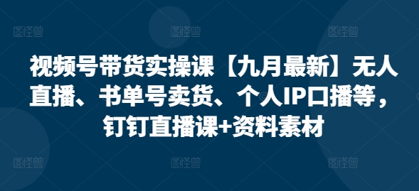 视频号带货实操课【25年3月最新】无人直播、书单号卖货、个人IP口播等，钉钉直播课+资料素材-51资源库