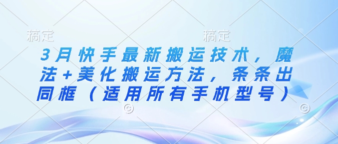 3月快手最新搬运技术，魔法+美化搬运方法，条条出同框（适用所有手机型号）-51资源库