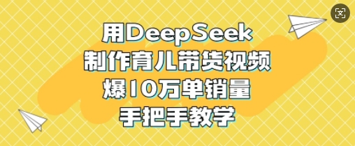 用DeepSeek制作育儿带货视频，爆10W单销量，手把手教学-51资源库