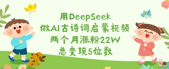 用DeepSeek做AI古诗词启蒙视频，两个月涨粉22W，总变现5位数-51资源库