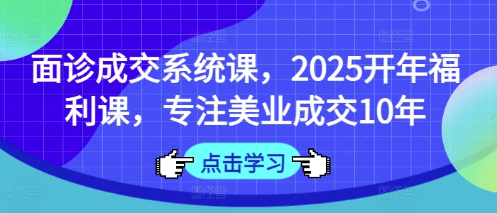 面诊成交系统课，2025开年福利课，专注美业成交10年-51资源库