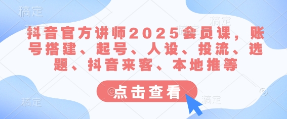 抖音官方讲师2025会员课，账号搭建、起号、人设、投流、选题、抖音来客、本地推等-51资源库