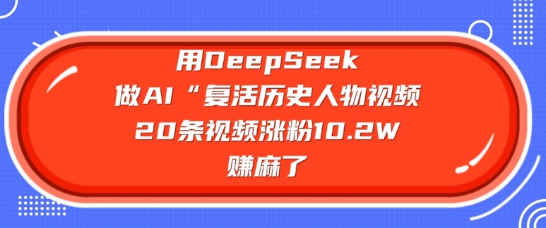 用DeepSeek做AI“复活历史人物”视频，20条视频涨粉10.2W，挣麻了-51资源库