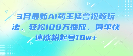 3月最新AI药王猛兽视频玩法，轻松100W播放，简单快速涨粉起号10w+-51资源库