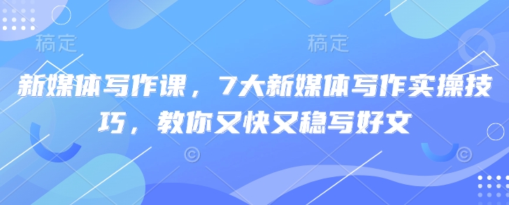 新媒体写作课，7大新媒体写作实操技巧，教你又快又稳写好文-51资源库
