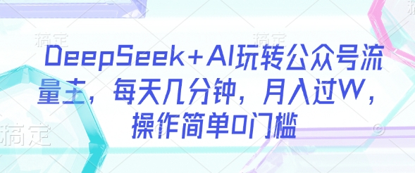 DeepSeek+AI玩转公众号流量主，每天几分钟，月入过W，操作简单0门槛-51资源库