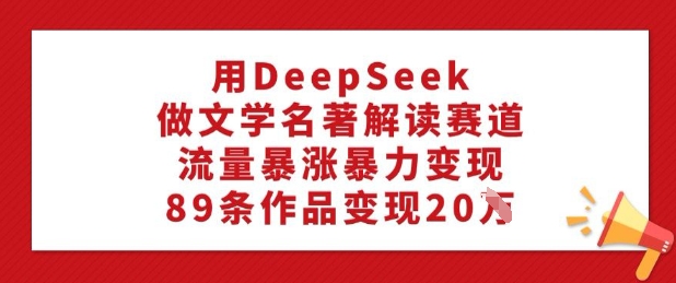 用DeepSeek做文学名著解读赛道，流量暴涨暴力变现，89条作品变现20W-51资源库