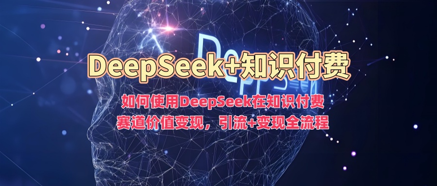如何使用DeepSeek在知识付费赛道价值变现，引流+变现全流程-51资源库