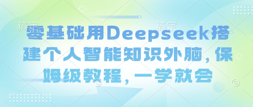 零基础用Deepseek搭建个人智能知识外脑，保姆级教程，一学就会-51资源库