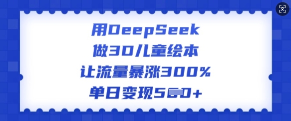 用DeepSeek做3D儿童绘本，让流量暴涨300%，单日变现多张-51资源库
