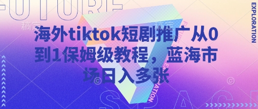 海外tiktok短剧推广从0到1保姆级教程，蓝海市场日入多张-51资源库
