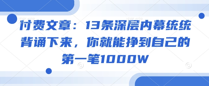 付费文章：13条深层内幕统统背诵下来，你就能挣到自己的第一笔1000W-51资源库