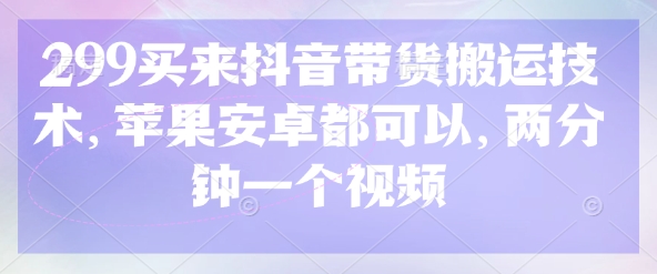 299买来抖音带货搬运技术，苹果安卓都可以，两分钟一个视频-51资源库
