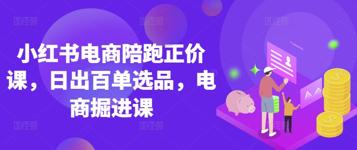 小红书电商陪跑正价课，小红书官方认证电商讲师教学，日出百单选品，电商掘进课-51资源库