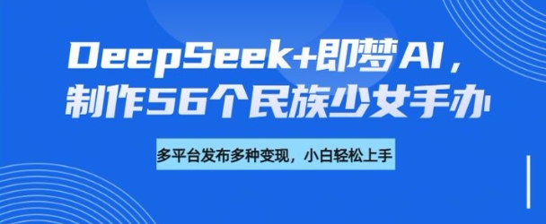 DeepSeek+即梦AI，制作56个民族少女手办，附详细教程+变现方向-51资源库
