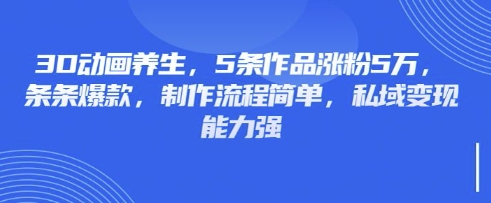3D动画养生，5条作品涨粉5万，条条爆款，制作流程简单，私域变现能力强-51资源库
