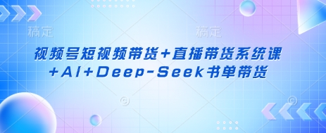 视频号短视频带货+直播带货系统课+AI+Deep-Seek书单带货-51资源库
