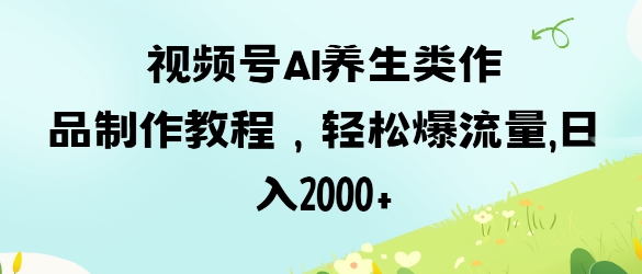视频号ai养生类作品制作教程，轻松爆流量，日入数张-51资源库