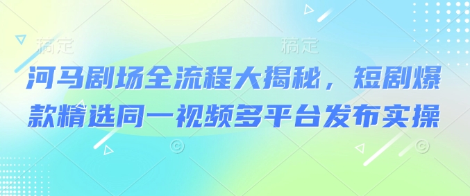 河马剧场全流程大揭秘，短剧爆款精选同一视频多平台发布实操-51资源库
