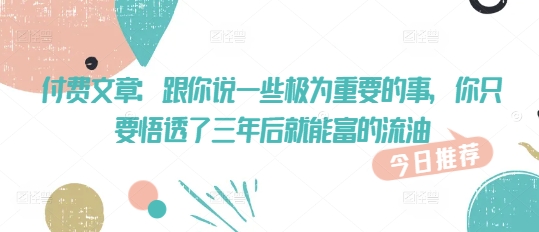 付费文章：跟你说一些极为重要的事，你只要悟透了 三年后 就能富的流油-51资源库